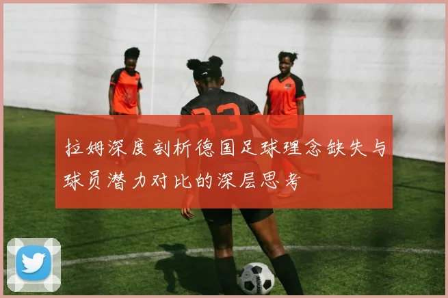拉姆深度剖析德国足球理念缺失与球员潜力对比的深层思考