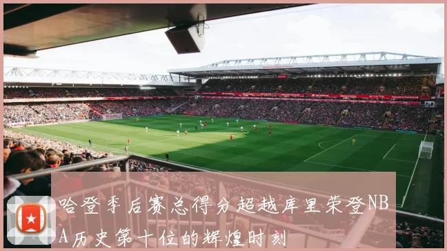 哈登季后赛总得分超越库里荣登NBA历史第十位的辉煌时刻