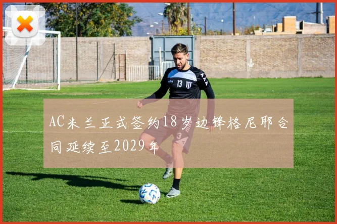 AC米兰正式签约18岁边锋格尼耶合同延续至2029年