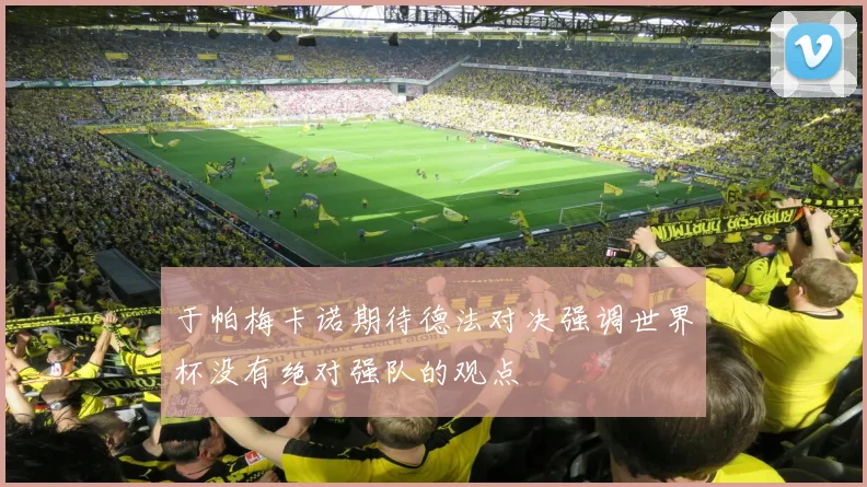 于帕梅卡诺期待德法对决强调世界杯没有绝对强队的观点