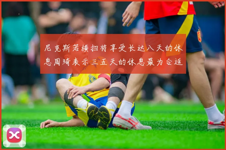 尼克斯若横扫将享受长达八天的休息周琦表示三五天的休息最为合适
