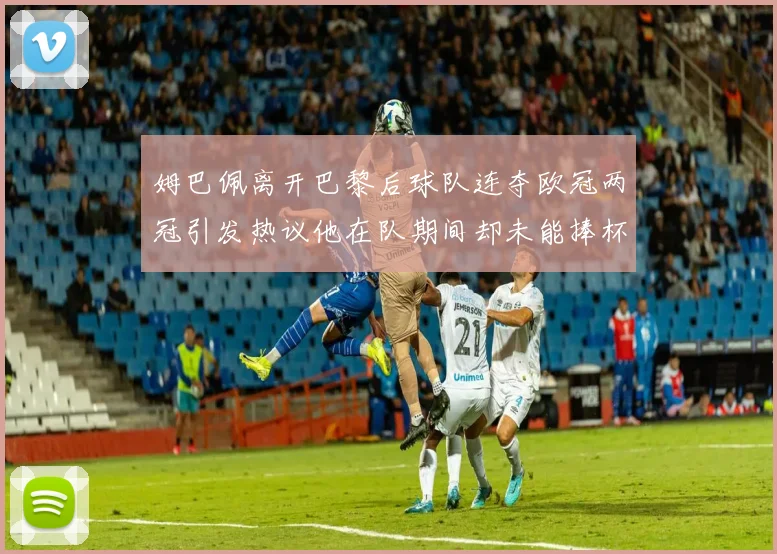 姆巴佩离开巴黎后球队连夺欧冠两冠引发热议他在队期间却未能捧杯