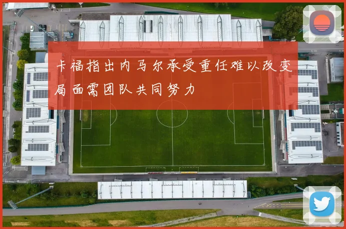 卡福指出内马尔承受重任难以改变局面需团队共同努力