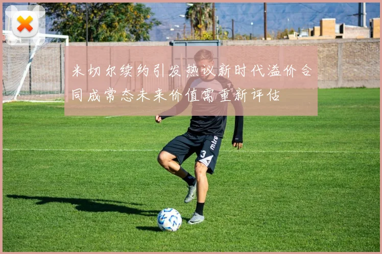 米切尔续约引发热议新时代溢价合同成常态未来价值需重新评估