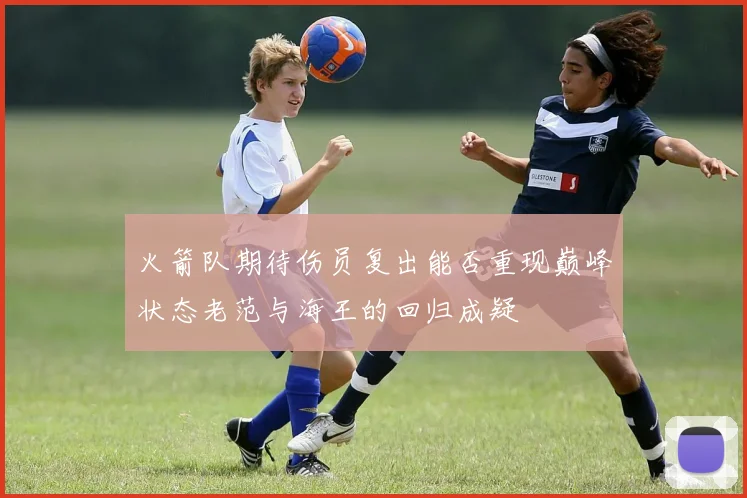 火箭队期待伤员复出能否重现巅峰状态老范与海王的回归成疑