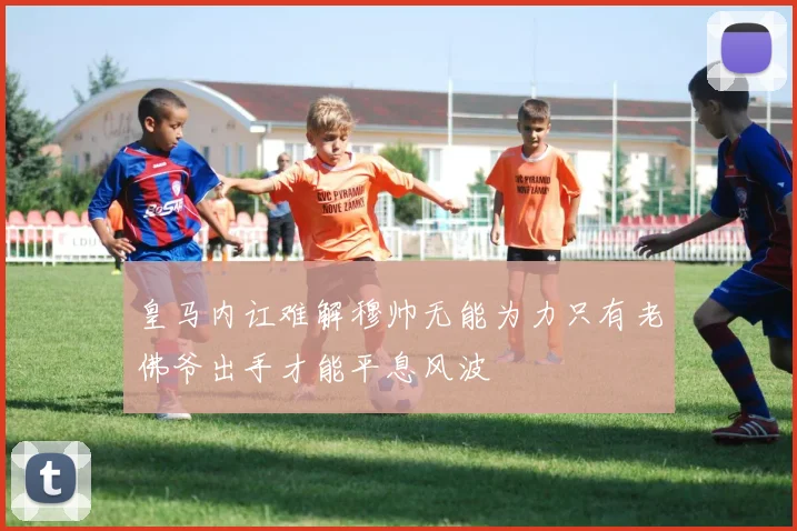 皇马内讧难解穆帅无能为力只有老佛爷出手才能平息风波