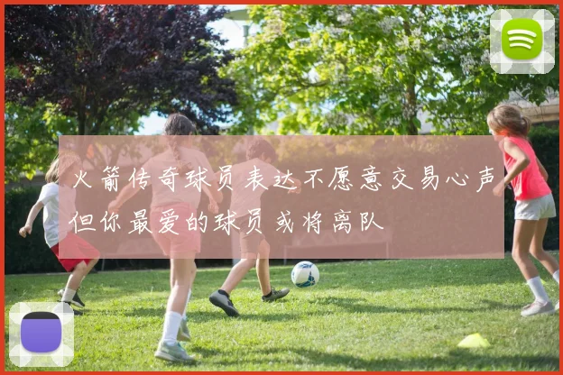火箭传奇球员表达不愿意交易心声但你最爱的球员或将离队