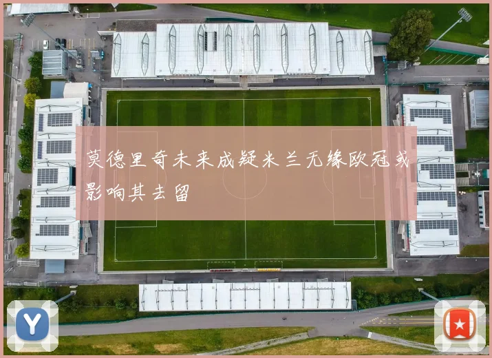 莫德里奇未来成疑米兰无缘欧冠或影响其去留